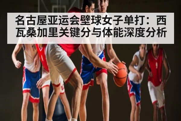 名古屋亚运会壁球女子单打：西瓦桑加里关键分与体能深度分析