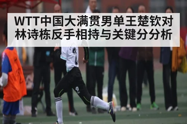 WTT中国大满贯男单王楚钦对林诗栋反手相持与关键分分析（ff sports）