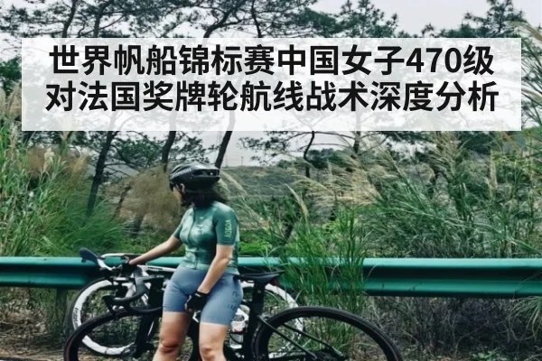 世界帆船锦标赛中国女子470级对法国奖牌轮航线战术深度分析（ff sports）