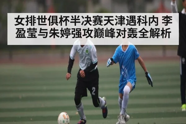 女排世俱杯半决赛天津遇科内 李盈莹与朱婷强攻巅峰对轰全解析（ff sports）