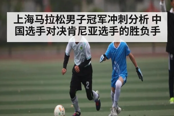 上海马拉松男子冠军冲刺分析 中国选手对决肯尼亚选手的胜负手（ff sports）